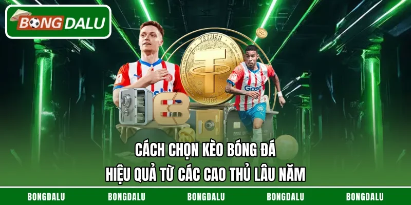 Cách Chọn Kèo Bóng Đá Hiệu Quả Từ Các Cao Thủ Lâu Năm
