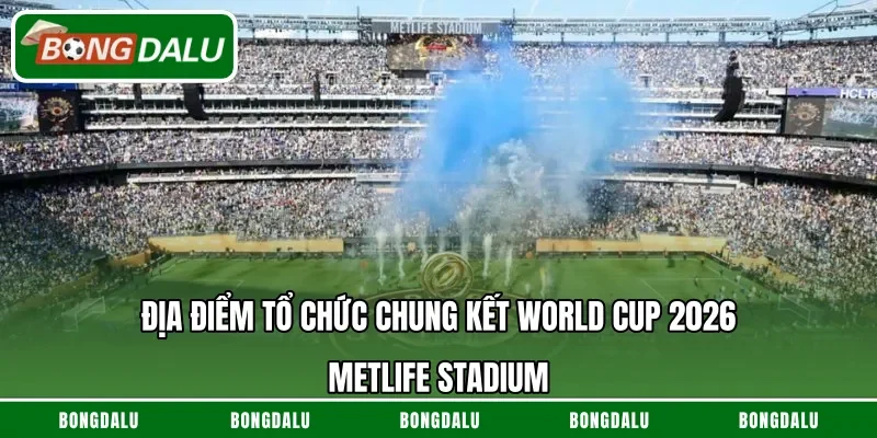 Địa Điểm Tổ Chức Chung Kết World Cup 2026 – MetLife Stadium