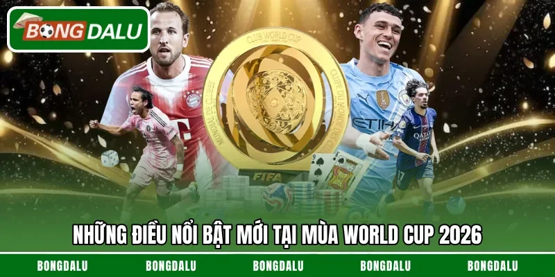 Những điều nổi bật mới tại mùa World Cup 2026