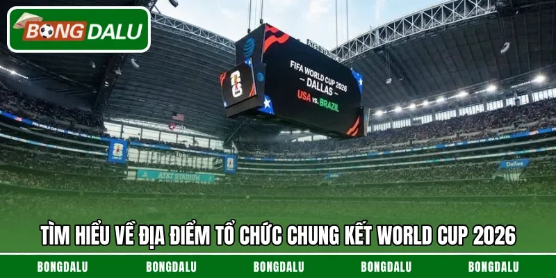 Tìm hiểu về địa điểm tổ chức chung kết World Cup 2026