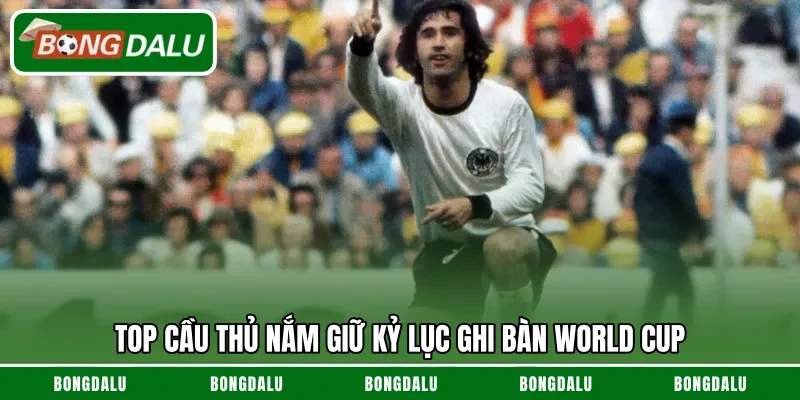Top cầu thủ nắm giữ kỷ lục ghi bàn World Cup