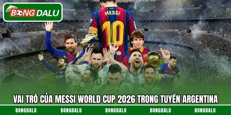 Vai trò của Messi World Cup 2026 trong tuyển Argentina